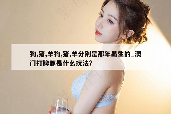 狗,猪,羊狗,猪,羊分别是那年出生的_澳门打牌都是什么玩法?